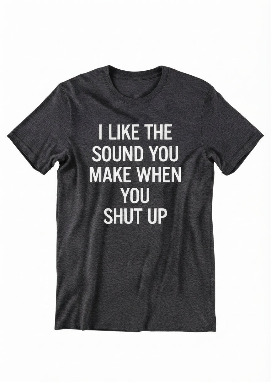 Graphic Tee- "I Like The Sound You Make When You Shut Up"