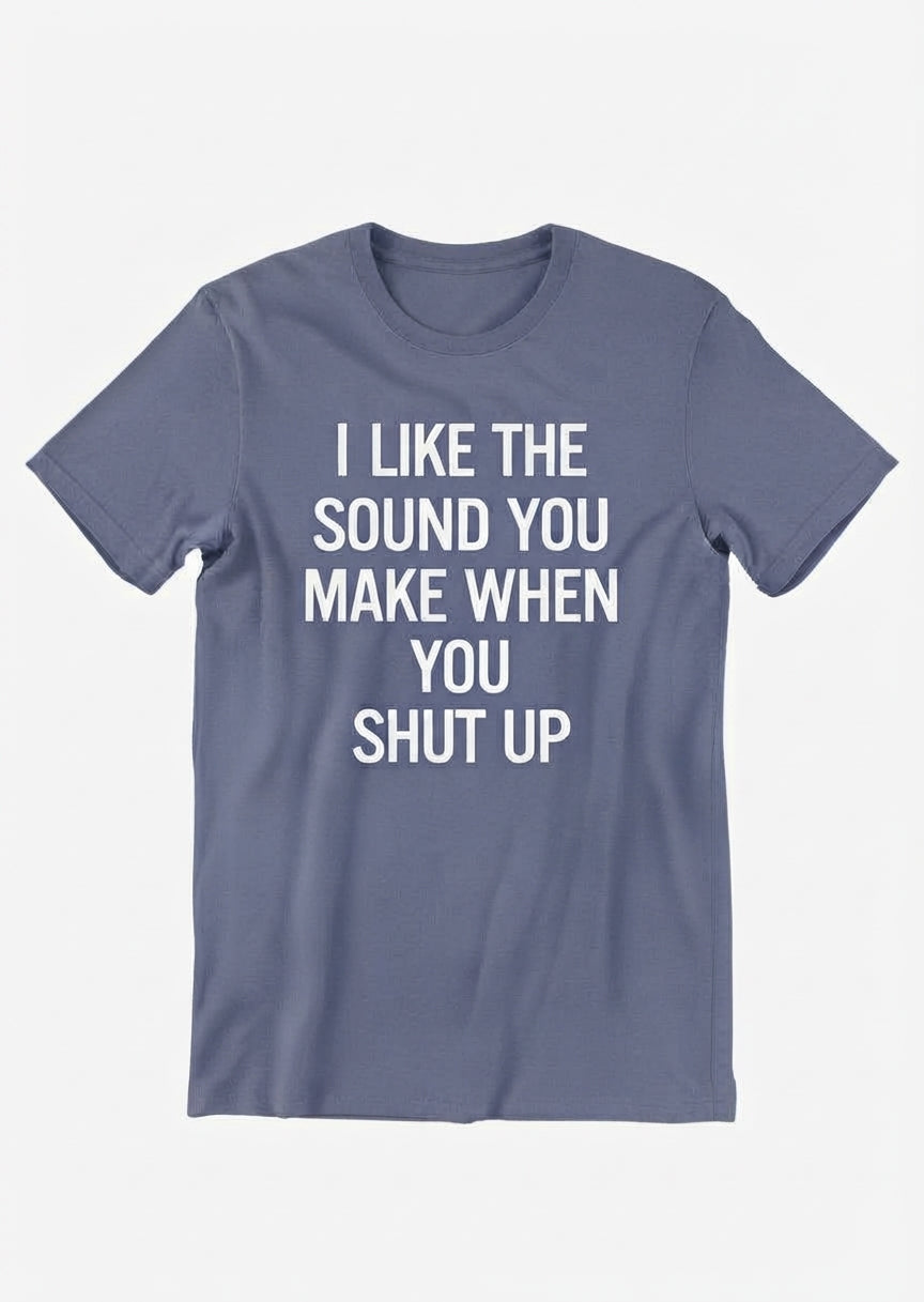 Graphic Tee- "I Like The Sound You Make When You Shut Up"