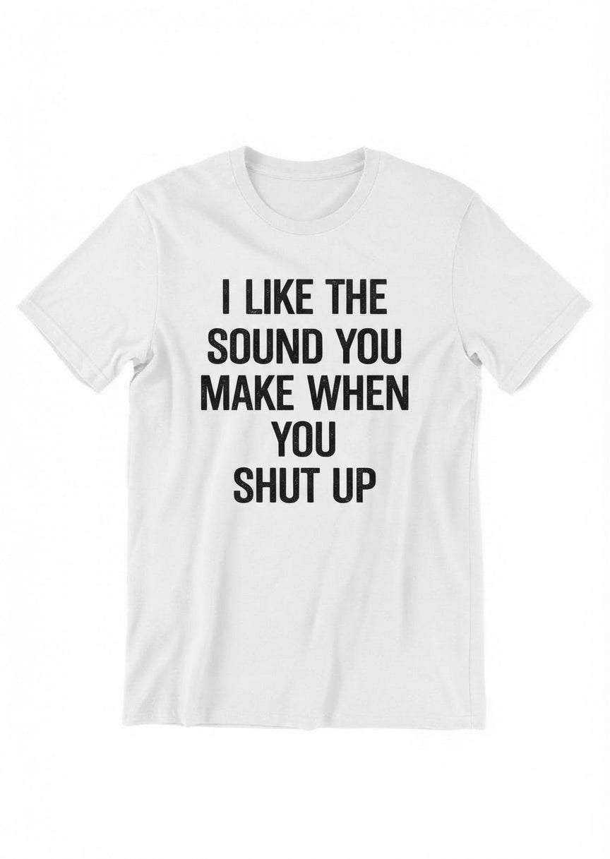 Graphic Tee- "I Like The Sound You Make When You Shut Up"