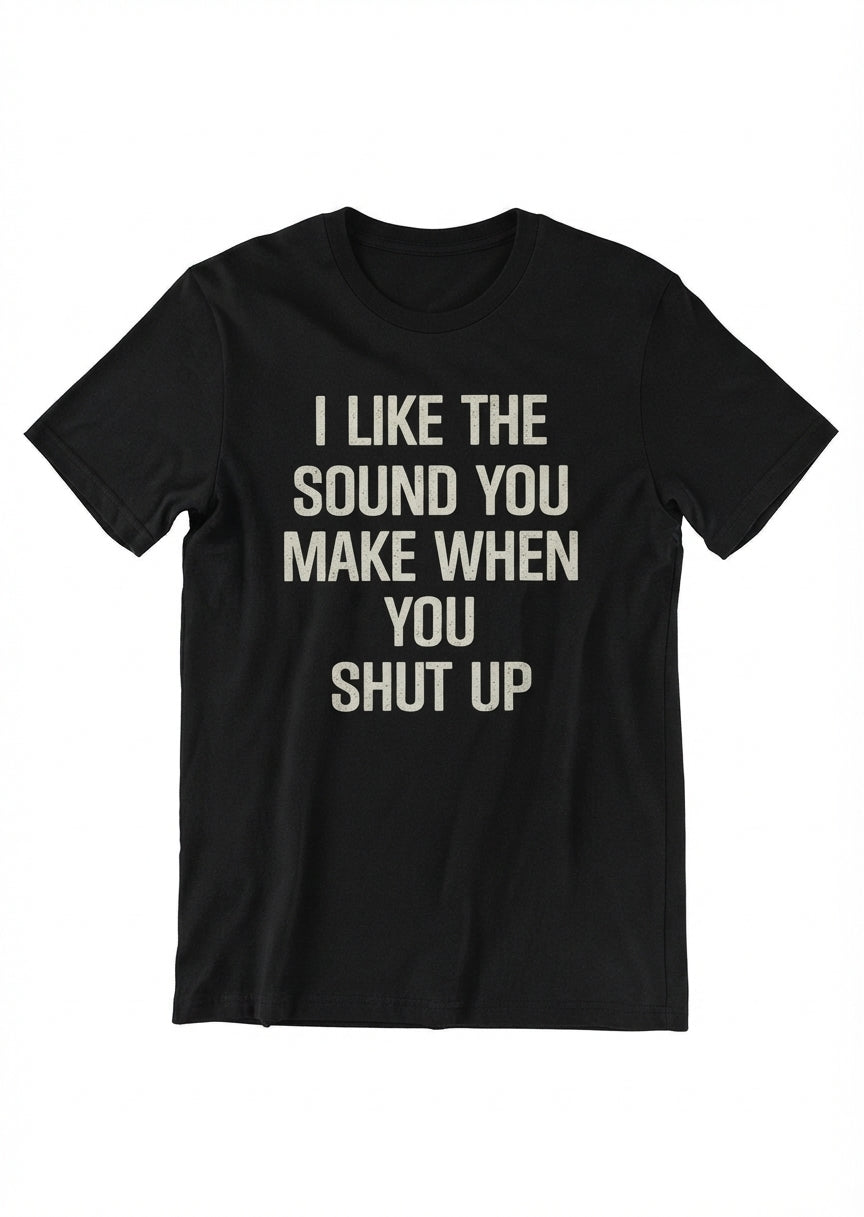 Graphic Tee- "I Like The Sound You Make When You Shut Up"