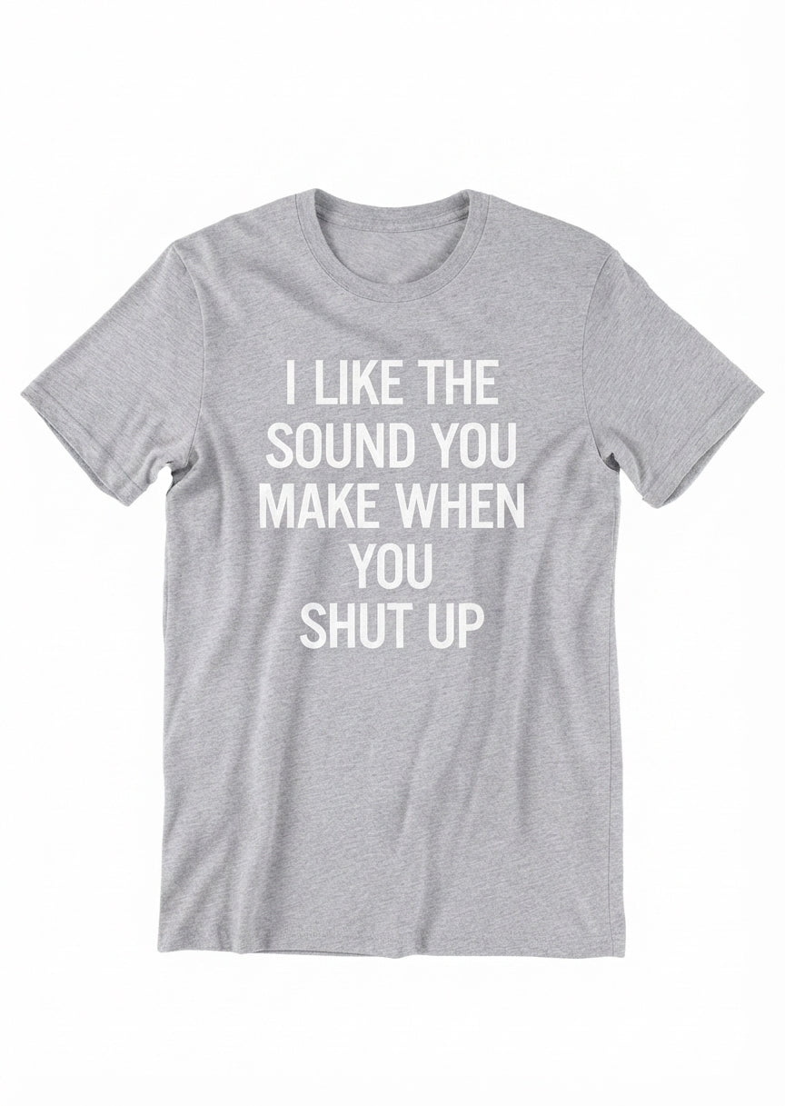 Graphic Tee- "I Like The Sound You Make When You Shut Up"